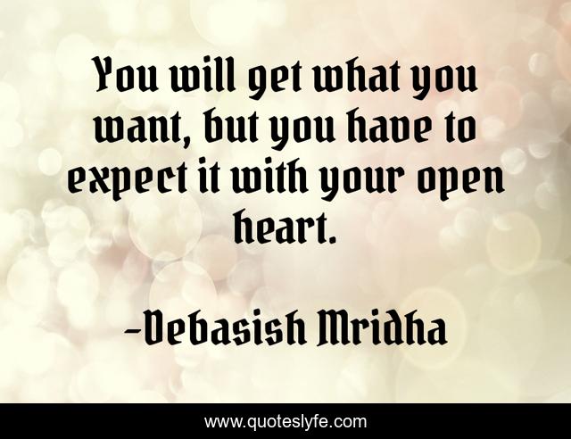 You will get what you want, but you have to expect it with your open heart.