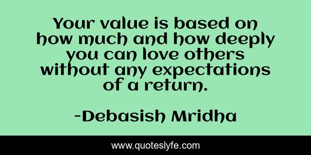 Your value is based on how much and how deeply you can love others without any expectations of a return.