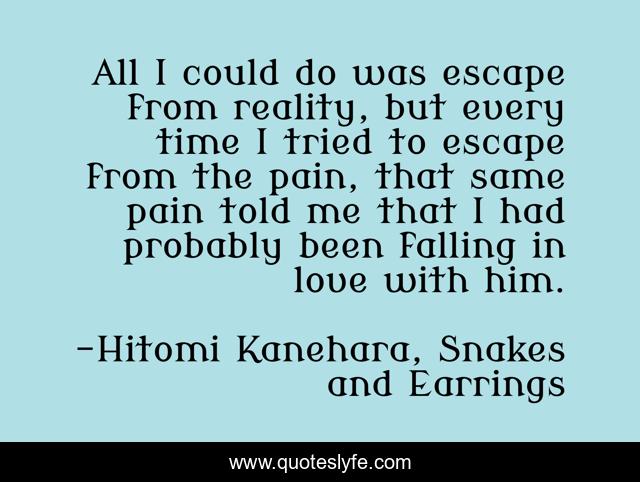 All I could do was escape from reality, but every time I tried to escape from the pain, that same pain told me that I had probably been falling in love with him.