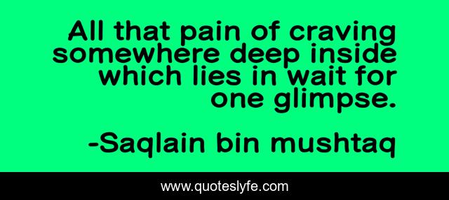 All that pain of craving somewhere deep inside which lies in wait for one glimpse.