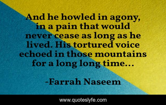And he howled in agony, in a pain that would never cease as long as he lived. His tortured voice echoed in those mountains for a long long time...