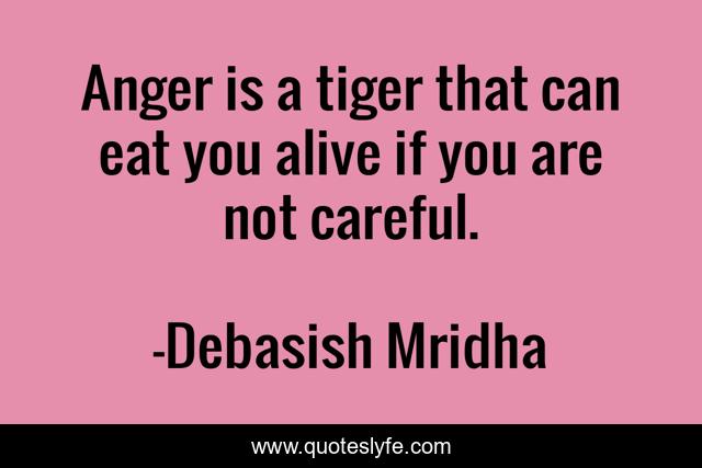 Anger is a tiger that can eat you alive if you are not careful.
