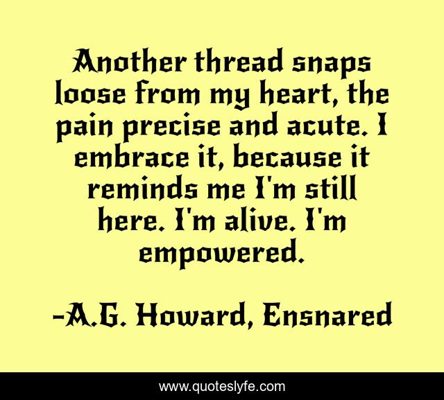 Another thread snaps loose from my heart, the pain precise and acute. I embrace it, because it reminds me I'm still here. I'm alive. I'm empowered.