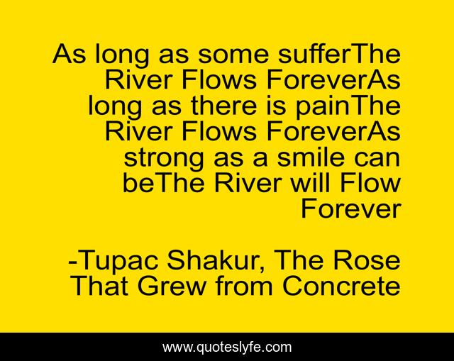 As long as some sufferThe River Flows ForeverAs long as there is painThe River Flows ForeverAs strong as a smile can beThe River will Flow Forever