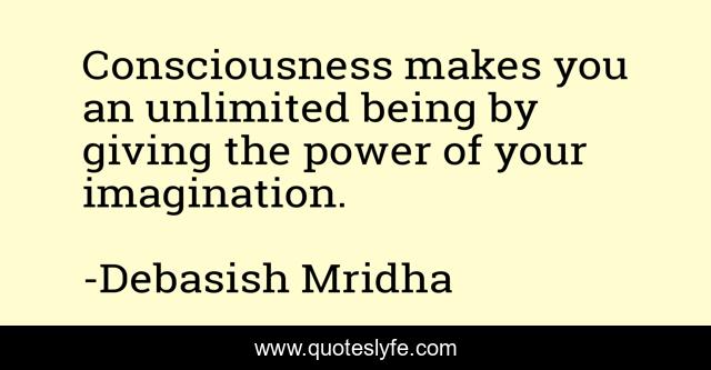 Consciousness makes you an unlimited being by giving the power of your imagination.