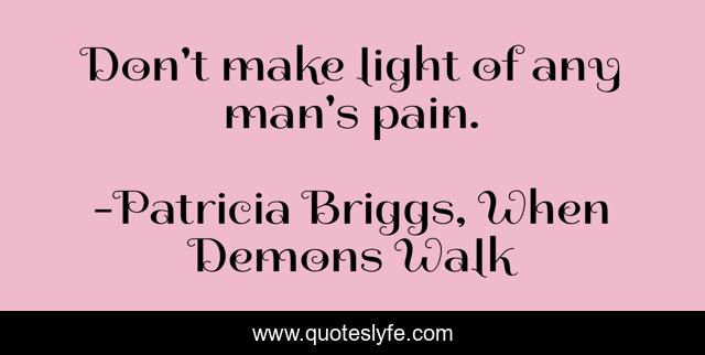 Don't make light of any man's pain.