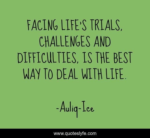 FACING LIFE’S TRIALS, CHALLENGES AND DIFFICULTIES, IS THE BEST WAY TO DEAL WITH LIFE.