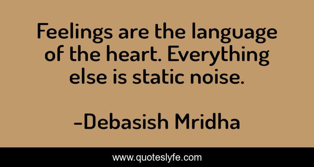 Feelings are the language of the heart. Everything else is static noise.