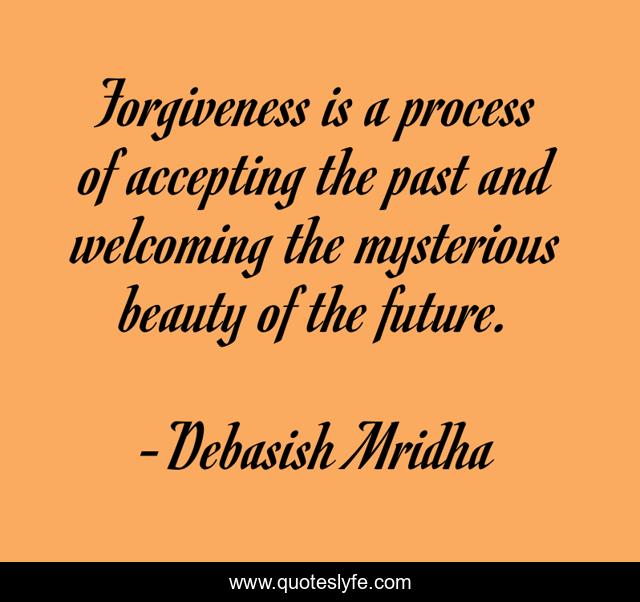 Forgiveness is a process of accepting the past and welcoming the mysterious beauty of the future.