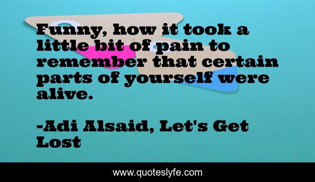 Funny, how it took a little bit of pain to remember that certain parts of yourself were alive.