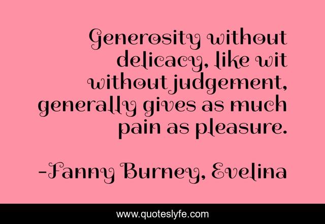 Generosity without delicacy, like wit without judgement, generally gives as much pain as pleasure.