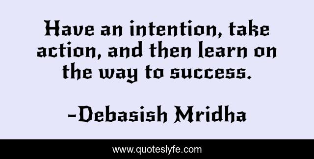 Have an intention, take action, and then learn on the way to success.
