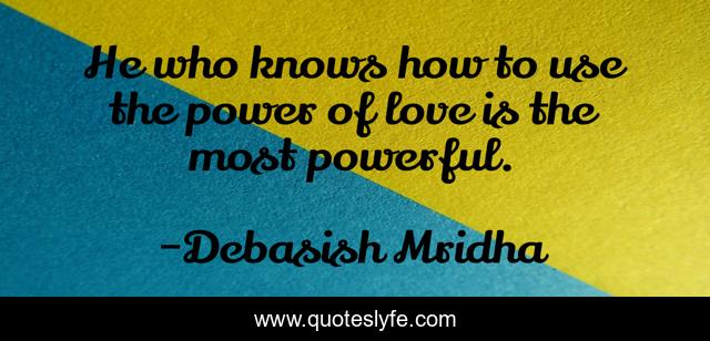 He who knows how to use the power of love is the most powerful.