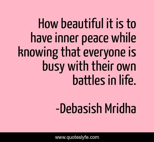 How beautiful it is to have inner peace while knowing that everyone is busy with their own battles in life.
