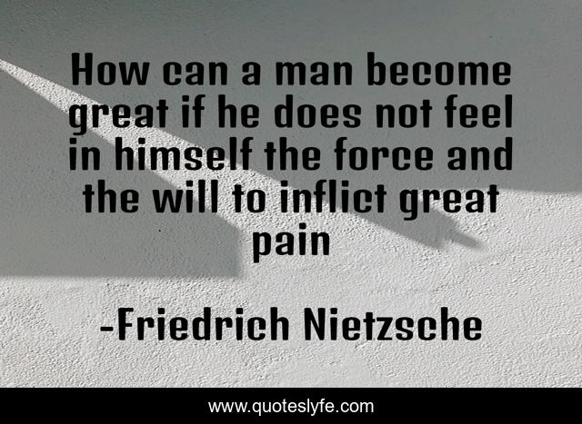 How can a man become great if he does not feel in himself the force and the will to inflict great pain