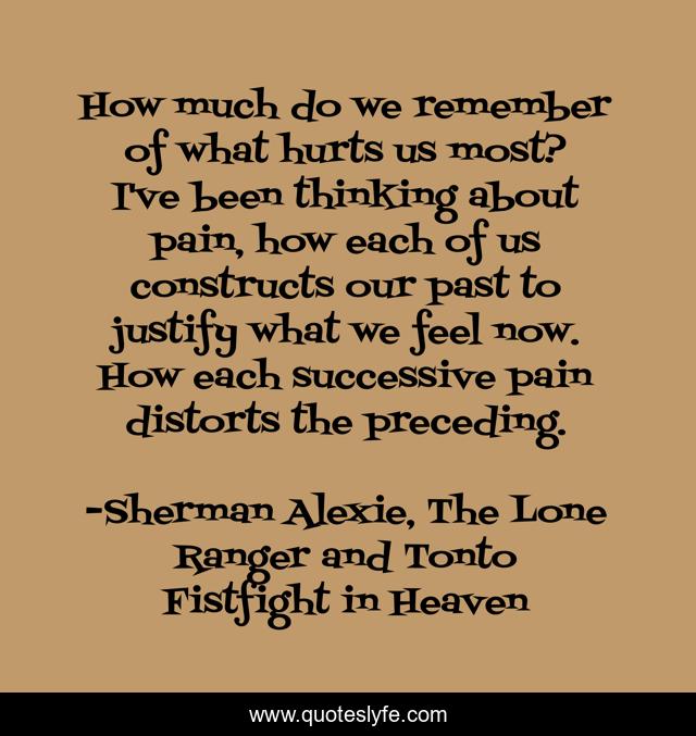 How much do we remember of what hurts us most? I've been thinking about pain, how each of us constructs our past to justify what we feel now. How each successive pain distorts the preceding.