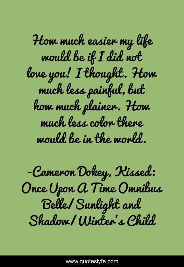 How much easier my life would be if I did not love you! I thought. How much less painful, but how much plainer. How much less color there would be in the world.