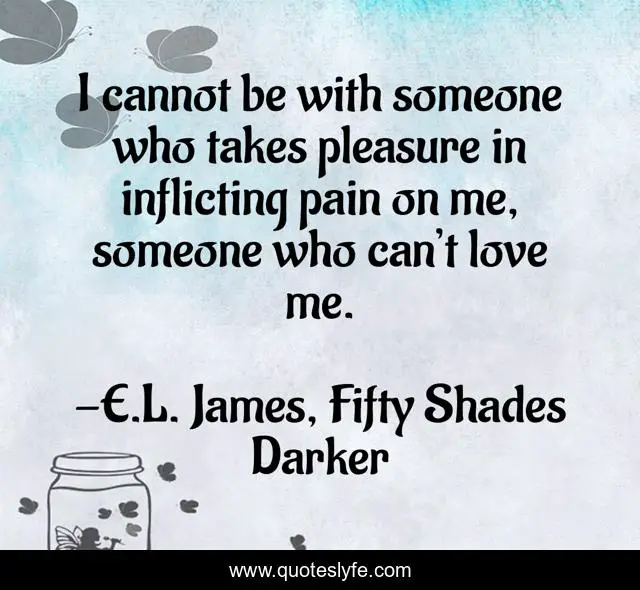 I cannot be with someone who takes pleasure in inflicting pain on me, someone who can’t love me.