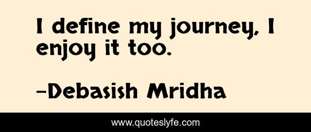 I define my journey, I enjoy it too.