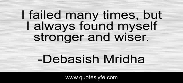 I failed many times, but I always found myself stronger and wiser.