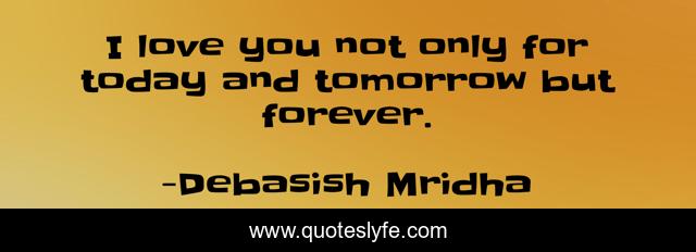 I love you not only for today and tomorrow but forever.