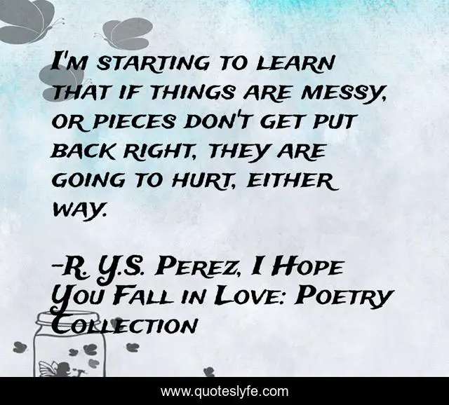 I'm starting to learn that if things are messy, or pieces don't get put back right, they are going to hurt, either way.