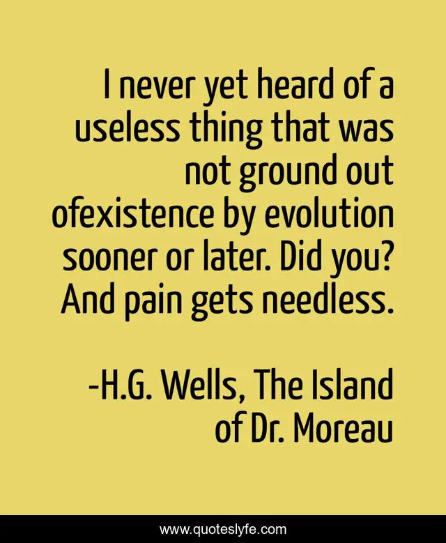 I never yet heard of a useless thing that was not ground out ofexistence by evolution sooner or later. Did you? And pain gets needless.