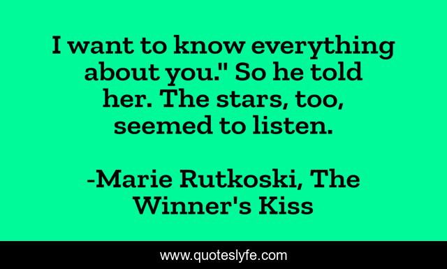 I want to know everything about you.