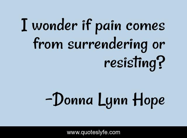I wonder if pain comes from surrendering or resisting?