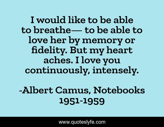 I would like to be able to breathe— to be able to love her by memory or fidelity. But my heart aches. I love you continuously, intensely.