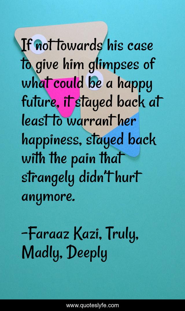 If not towards his case to give him glimpses of what could be a happy future, it stayed back at least to warrant her happiness, stayed back with the pain that strangely didn’t hurt anymore.