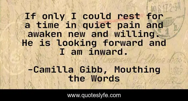 If only I could rest for a time in quiet pain and awaken new and willing. He is looking forward and I am inward.