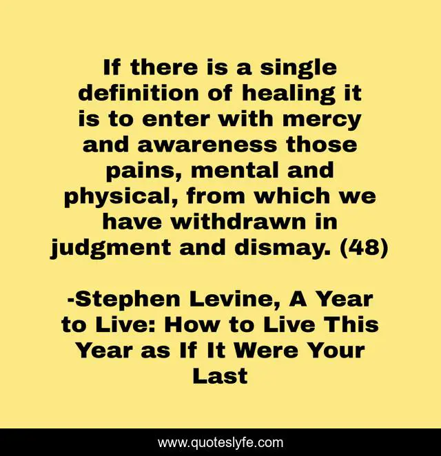 If there is a single definition of healing it is to enter with mercy and awareness those pains, mental and physical, from which we have withdrawn in judgment and dismay. (48)