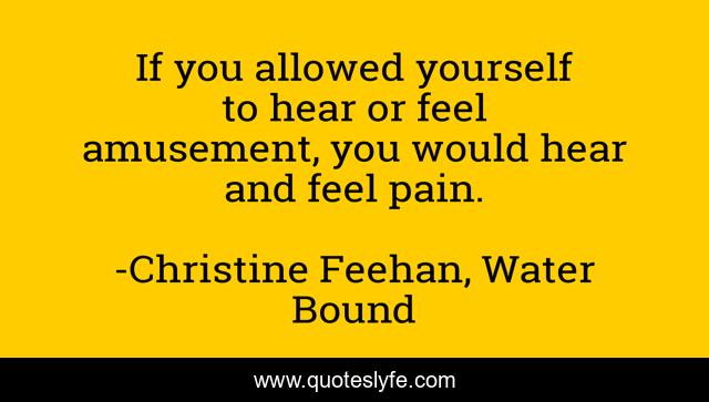 If you allowed yourself to hear or feel amusement, you would hear and feel pain.