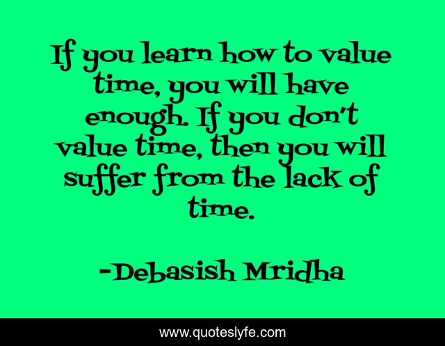 If you learn how to value time, you will have enough. If you don’t value time, then you will suffer from the lack of time.