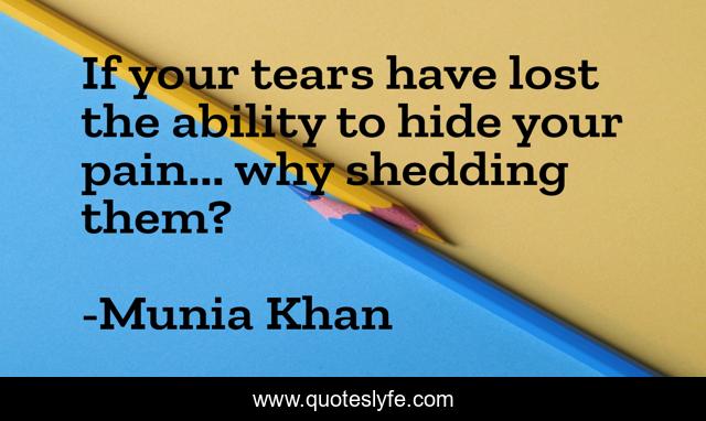 If your tears have lost the ability to hide your pain... why shedding them?