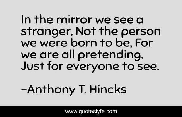 In the mirror we see a stranger, Not the person we were born to be, For we are all pretending, Just for everyone to see.