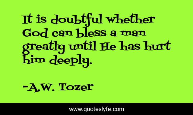 It is doubtful whether God can bless a man greatly until He has hurt him deeply.