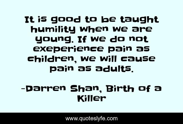 It is good to be taught humility when we are young. If we do not exeperience pain as children, we will cause pain as adults.