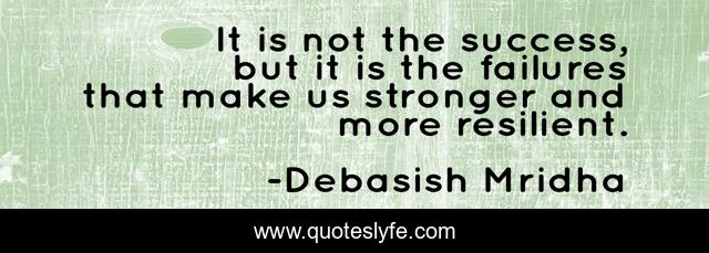 It is not the success, but it is the failures that make us stronger and more resilient.