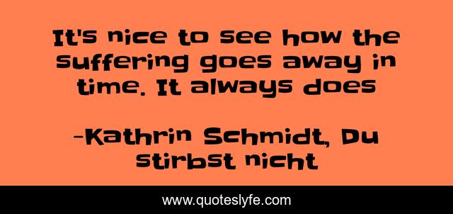 It's nice to see how the suffering goes away in time. It always does