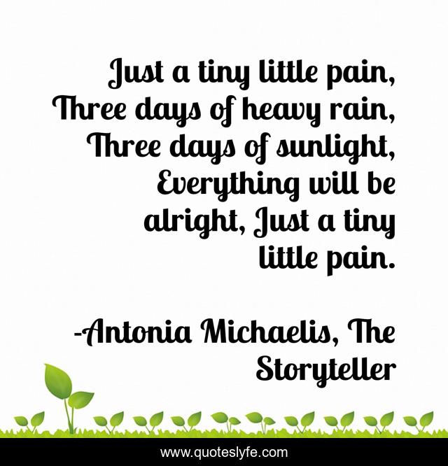 Just a tiny little pain, Three days of heavy rain, Three days of sunlight, Everything will be alright, Just a tiny little pain.