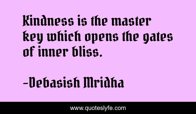 Kindness is the master key which opens the gates of inner bliss.
