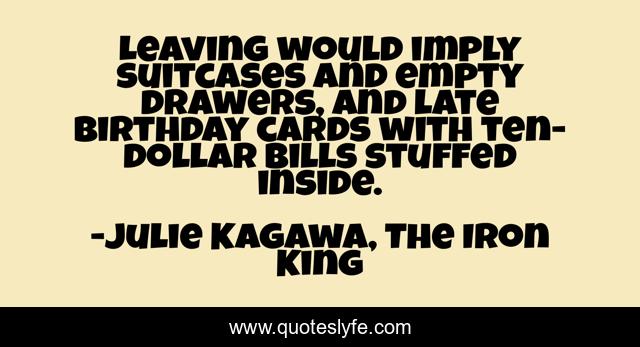 Leaving would imply suitcases and empty drawers, and late birthday cards with ten-dollar bills stuffed inside.