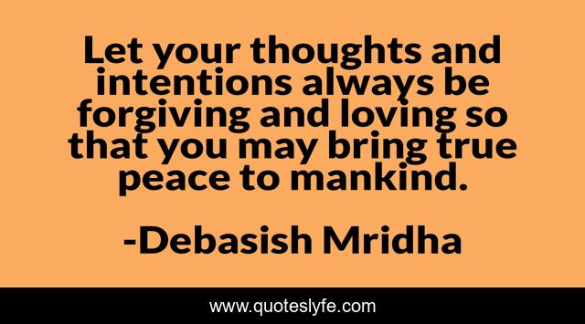 Let your thoughts and intentions always be forgiving and loving so that you may bring true peace to mankind.