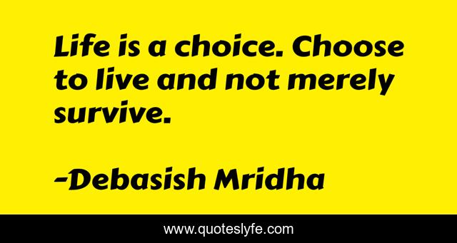 Life is a choice. Choose to live and not merely survive.