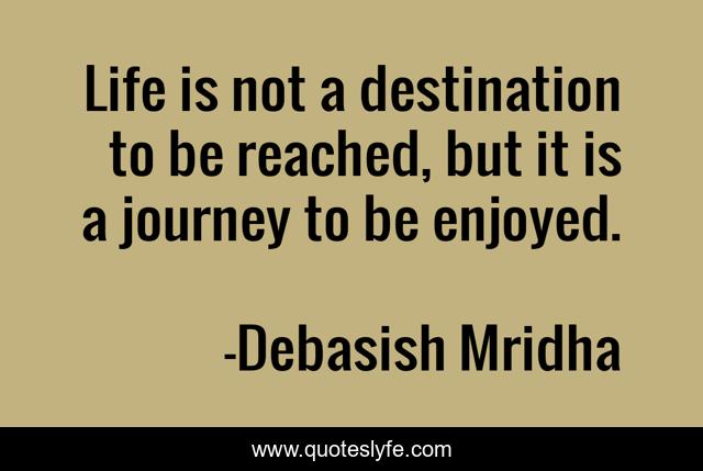 Life is not a destination to be reached, but it is a journey to be enjoyed.