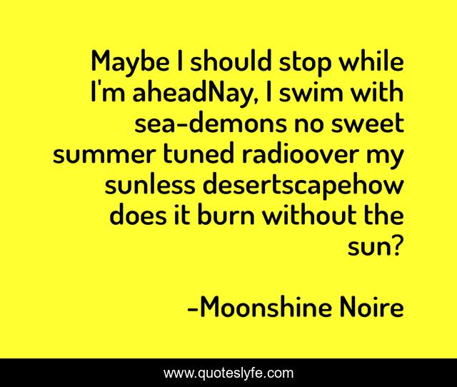 Maybe I should stop while I'm aheadNay, I swim with sea-demons no sweet summer tuned radioover my sunless desertscapehow does it burn without the sun?