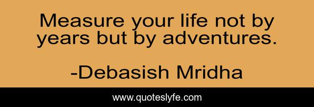 Measure your life not by years but by adventures.