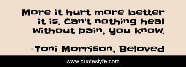 More it hurt more better it is. Can't nothing heal without pain, you know.